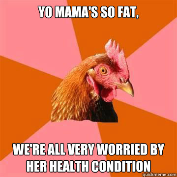 Yo mama's so fat, We're all very worried by her health condition - Yo mama's so fat, We're all very worried by her health condition  Anti-Joke Chicken