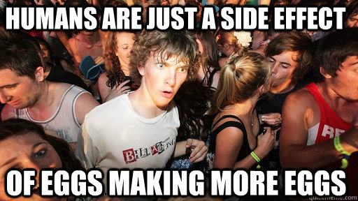 Humans are just a side effect of eggs making more eggs  Sudden Clarity Clarence