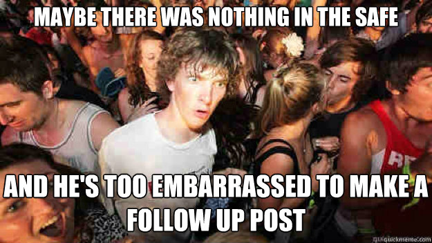 maybe there was nothing in the safe and he's too embarrassed to make a follow up post  Sudden Clarity Clarence