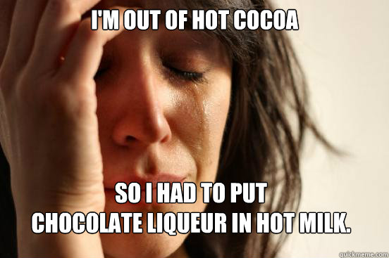 I'm out of hot cocoa So I had to put 
chocolate liqueur in hot milk.  FirstWorldProblems