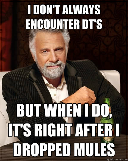 I don't always encounter DT's But when I do, It's right after i dropped mules  The Most Interesting Man In The World