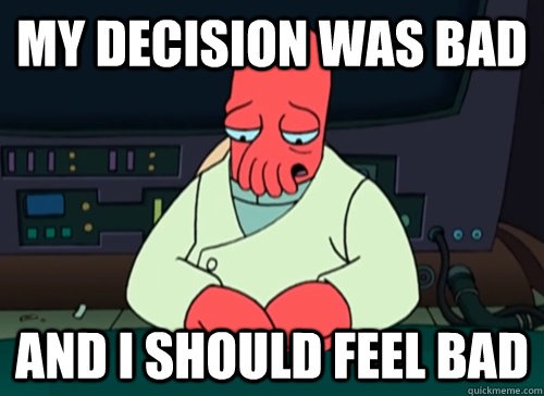 My decision was bad and i should feel bad  sad zoidberg
