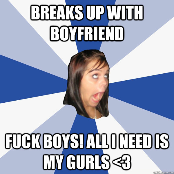 Breaks up with boyfriend Fuck boys! all i need is my gurls <3  Annoying Facebook Girl