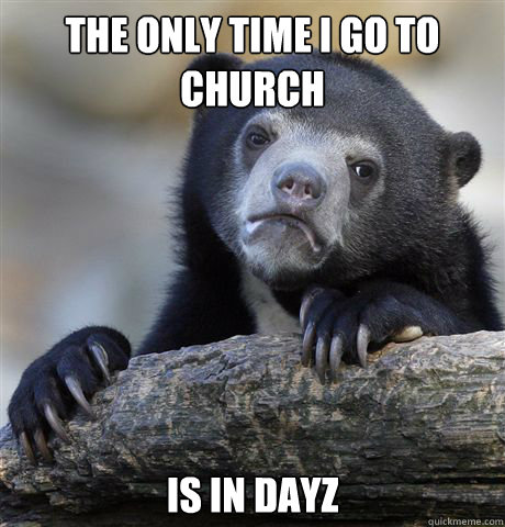 The only time I go to church Is in dayz  Confession Bear