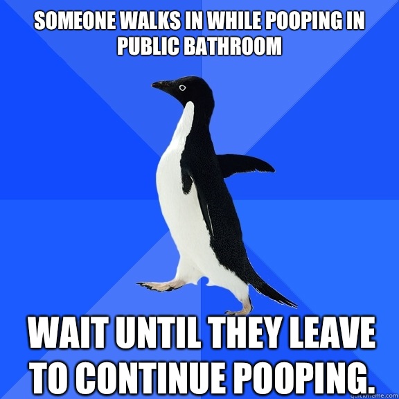 Someone walks in while pooping in public bathroom Wait until they leave to continue pooping.     Socially Awkward Penguin