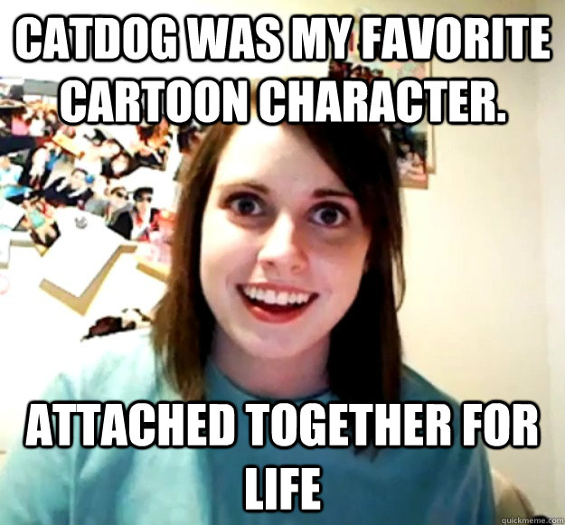 Catdog was my favorite cartoon character. Attached together for life  Overly Attached Girlfriend