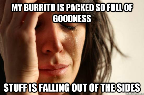 my burrito is packed so full of goodness stuff is falling out of the sides  First World Problems