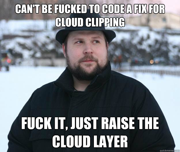 Can't be fucked to code a fix for cloud clipping FUCK IT, JUST RAISE THE CLOUD LAYER  Advice Notch