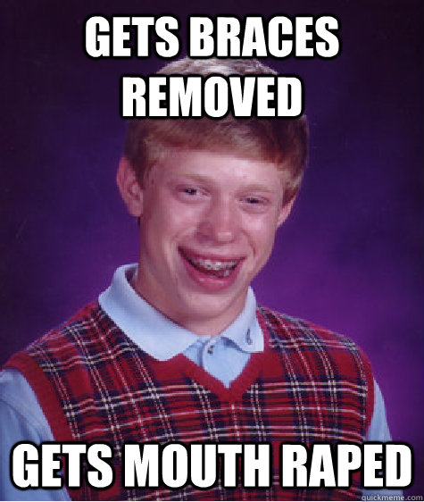 Gets braces removed Gets mouth raped  Bad Luck Brian