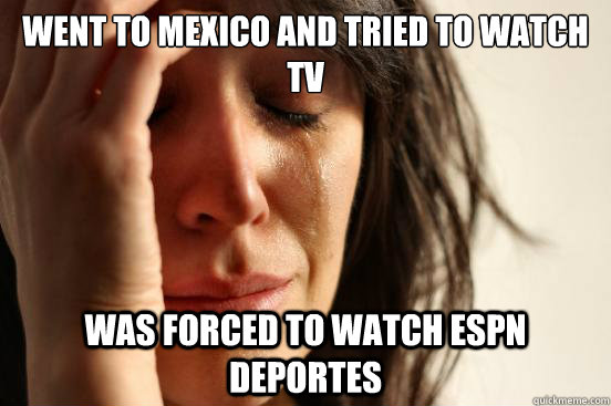 went to mexico and tried to watch tv was forced to watch espn deportes  First World Problems