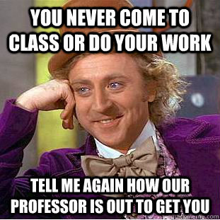 You never come to class or do your work Tell me again how our professor is out to get you  Condescending Wonka