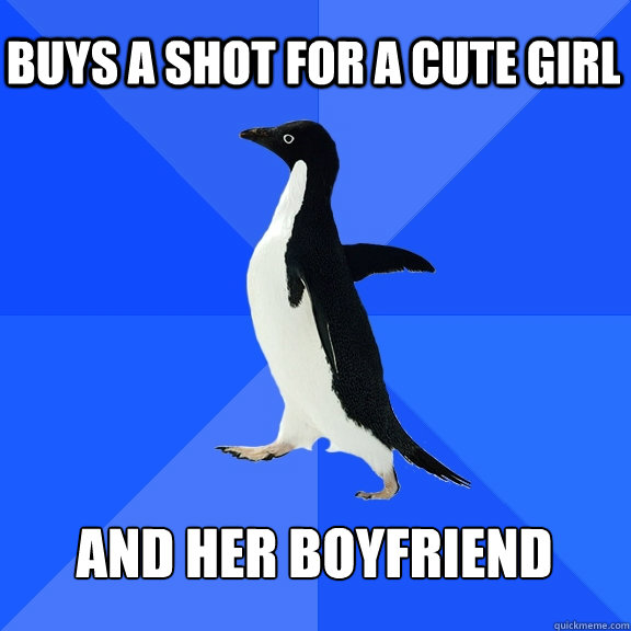 buys a shot for a cute girl and her boyfriend  Socially Awkward Penguin
