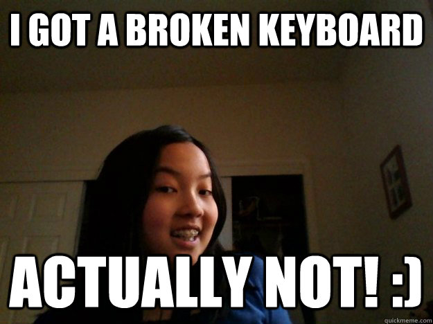 i got a broken keyboard Actually NOT! :)  