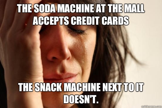 The soda machine at the mall accepts credit cards The snack machine next to it doesn't.  First World Problems