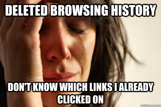 Deleted browsing history Don't know which links I already clicked on  First World Problems