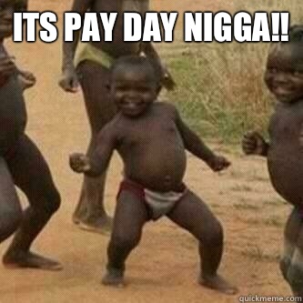 Its pay day nigga!!   Its friday niggas