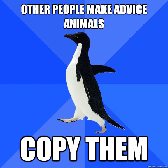 Other people make advice animals copy them  Socially Awkward Penguin
