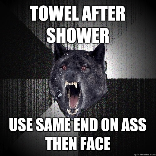 Towel after shower Use same end on ass then face  Insanity Wolf