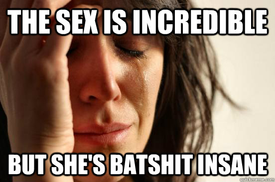 the sex is incredible but she's batshit insane  First World Problems