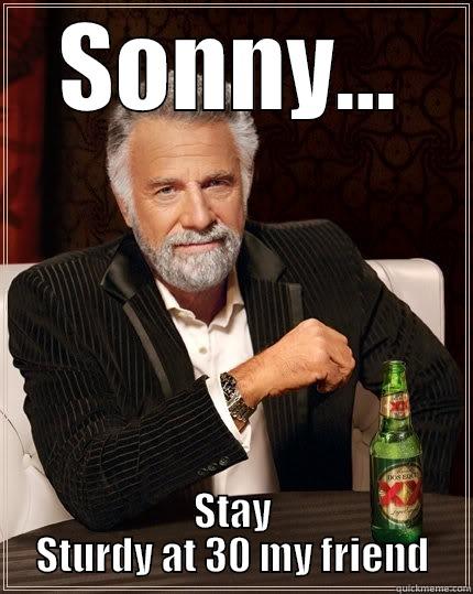 SONNY... STAY STURDY AT 30 MY FRIEND The Most Interesting Man In The World