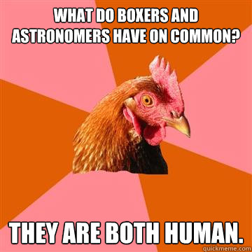 what do boxers and astronomers have on common? they are both human.  Anti-Joke Chicken