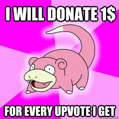 I will donate 1$ for every upvote i get  Slowpoke