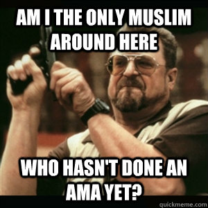Am i the only muslim around here who hasn't done an AMA yet?  Am I The Only One Round Here