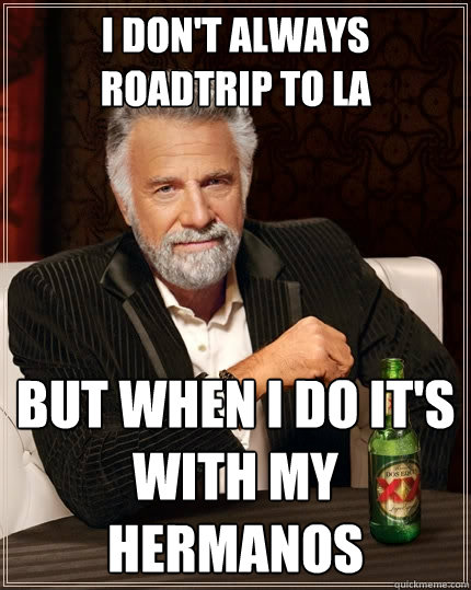 I don't always roadtrip to LA but when i do it's with my Hermanos  The Most Interesting Man In The World