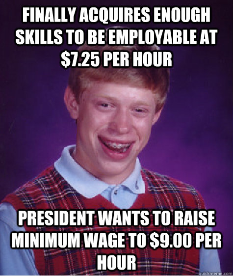 Finally acquires enough skills to be employable at $7.25 per hour President wants to raise minimum wage to $9.00 per hour - Finally acquires enough skills to be employable at $7.25 per hour President wants to raise minimum wage to $9.00 per hour  Bad Luck Brian