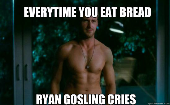 EVERYTIME YOU EAT BREAD RYAN GOSLING CRIES - EVERYTIME YOU EAT BREAD RYAN GOSLING CRIES  ryanscries