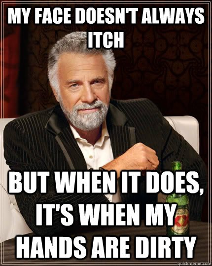 My face doesn't always itch but when it does, it's when my hands are dirty  The Most Interesting Man In The World