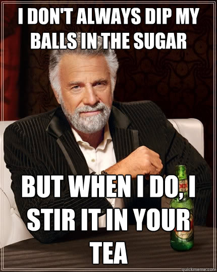 I don't always dip my balls in the sugar but when I do, I stir it in your tea  The Most Interesting Man In The World
