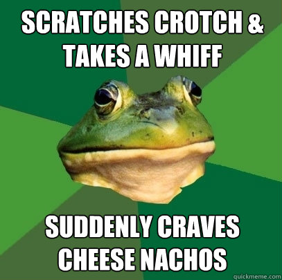 scratches crotch & takes a whiff suddenly craves cheese nachos  Foul Bachelor Frog