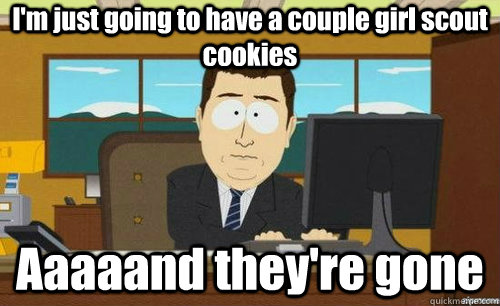 I'm just going to have a couple girl scout cookies Aaaaand they're gone  aaaand its gone
