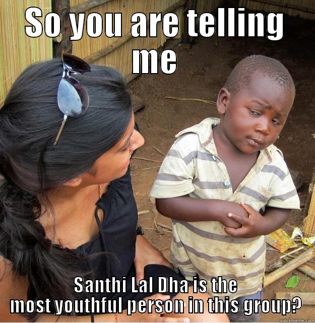 SO YOU ARE TELLING ME SANTHI LAL DHA IS THE MOST YOUTHFUL PERSON IN THIS GROUP? Skeptical Third World Kid