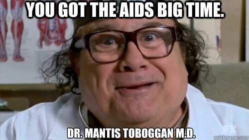 dr. mantis toboggan m.d. You got the aids big time. - dr. mantis toboggan m.d. You got the aids big time.  Mantis toboggan