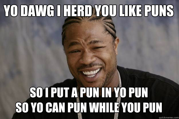 YO DAWG I HERD YOU LIKE PUNS
 So I put a pun in yo pun
so yo can pun while you pun - YO DAWG I HERD YOU LIKE PUNS
 So I put a pun in yo pun
so yo can pun while you pun  Xzibit meme