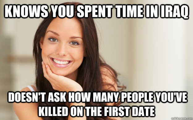 Knows you spent time in Iraq  Doesn't ask how many people you've killed on the first date - Knows you spent time in Iraq  Doesn't ask how many people you've killed on the first date  Good Girl Gina