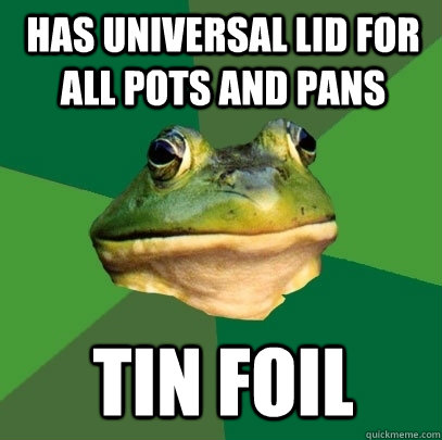 has universal lid for all pots and pans tin foil  Foul Bachelor Frog