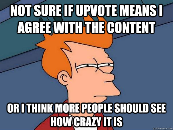Not sure if upvote means i agree with the content or i think more people should see how crazy it is  Futurama Fry