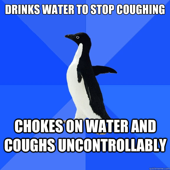 drinks water to stop coughing chokes on water and coughs uncontrollably  Socially Awkward Penguin