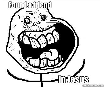 Found a friend In Jesus - Found a friend In Jesus  Forever alone happy