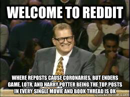 welcome to Reddit Where reposts cause coronaries, but Enders game, LOTR, and Harry Potter being the top posts in every single movie and book thread is OK   Welcome to Reddit