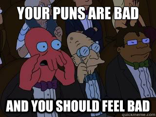 your puns are bad      and you should feel bad  Bad Zoidberg