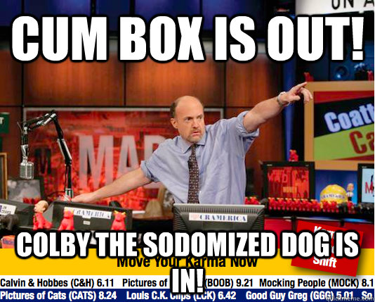 Cum box is out! Colby the sodomized dog is in!  Mad Karma with Jim Cramer