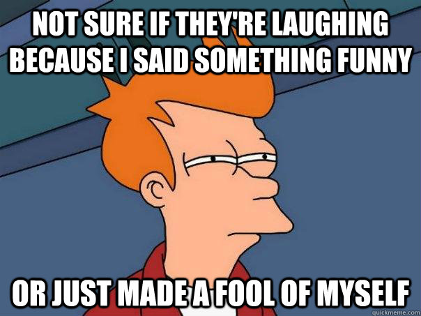 Not sure if they're laughing because I said something funny Or just made a fool of myself - Not sure if they're laughing because I said something funny Or just made a fool of myself  Futurama Fry