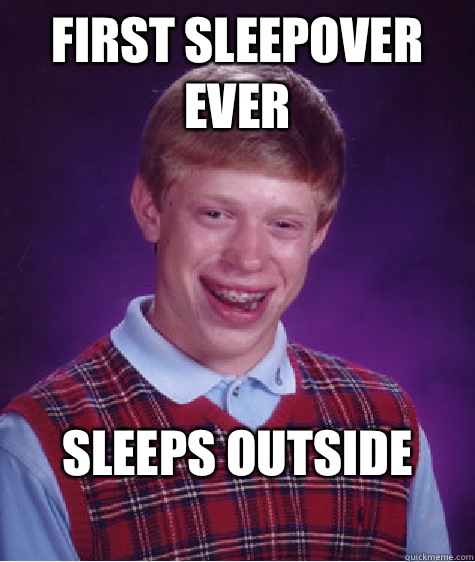 First sleepover ever  Sleeps outside
  Bad Luck Brian