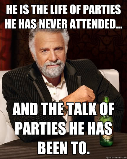 He is the life of parties he has never attended... and the talk of parties he has been to.  - He is the life of parties he has never attended... and the talk of parties he has been to.   The Most Interesting Man In The World