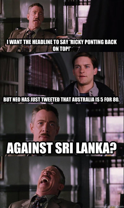 I want the headline to say 'Ricky Ponting back on top!' But neo has just tweeted that Australia is 5 for 80. Against Sri Lanka?   JJ Jameson