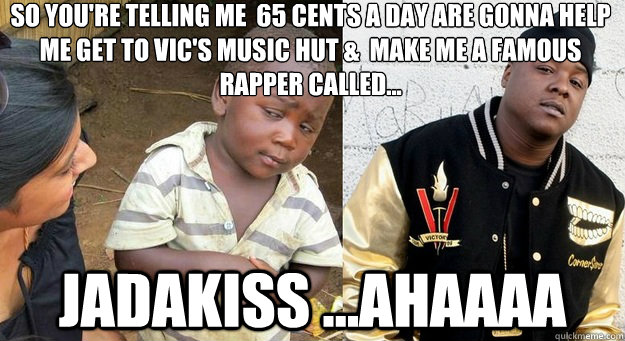 so you're telling me  65 cents a day are gonna help me get to Vic's Music Hut &  make me a famous rapper called... jadakiss ...ahaaaa  jadakiss